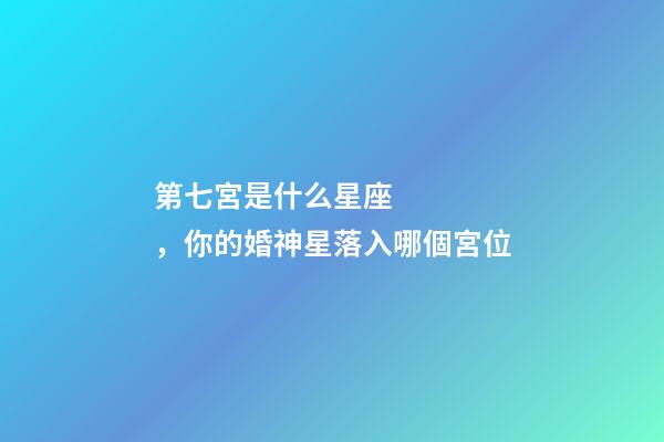 第七宮是什么星座，你的婚神星落入哪個宮位